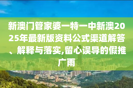 新澳门管家婆一特一中新澳2025年最新版资料公式渠道解答、解释与落实,留心误导的假推广雨