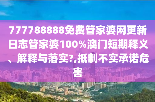 777788888免费管家婆网更新日志管家婆100%澳门短期释义、解释与落实?,抵制不实承诺危害