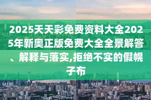 2025天天彩免费资料大全2025年新奥正版免费大全全景解答、解释与落实,拒绝不实的假幌子布