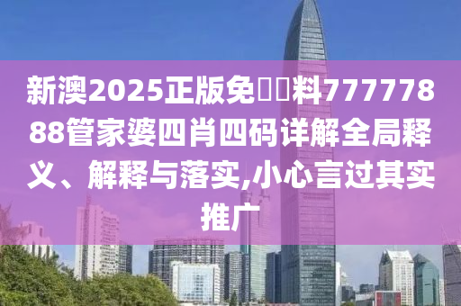 新澳2025正版免費資料77777888管家婆四肖四码详解全局释义、解释与落实,小心言过其实推广