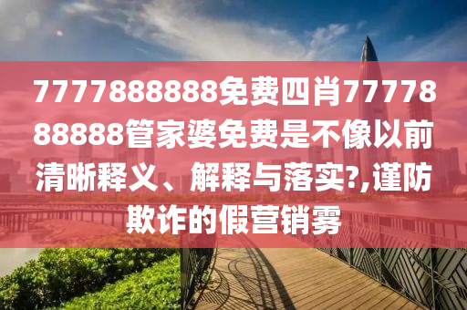 7777888888免费四肖7777888888管家婆免费是不像以前清晰释义、解释与落实?,谨防欺诈的假营销雾