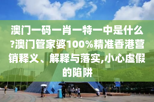 澳门一码一肖一特一中是什么?澳门管家婆100%精准香港营销释义、解释与落实,小心虚假的陷阱