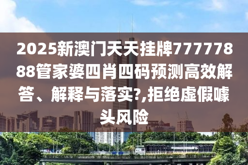 2025新澳门天天挂牌77777888管家婆四肖四码预测高效解答、解释与落实?,拒绝虚假噱头风险
