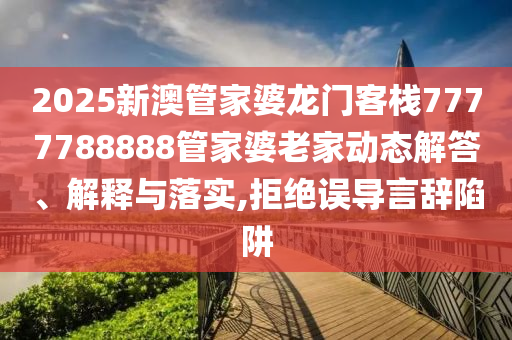 2025新澳管家婆龙门客栈7777788888管家婆老家动态解答、解释与落实,拒绝误导言辞陷阱