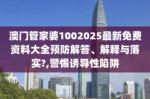 澳门管家婆1002025最新免费资料大全预防解答、解释与落实?,警惕诱导性陷阱