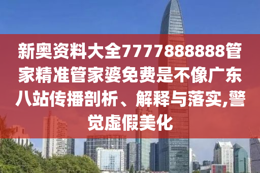 新奥资料大全7777888888管家精准管家婆免费是不像广东八站传播剖析、解释与落实,警觉虚假美化