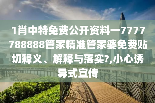 1肖中特免费公开资料一7777788888管家精准管家婆免费贴切释义、解释与落实?,小心诱导式宣传