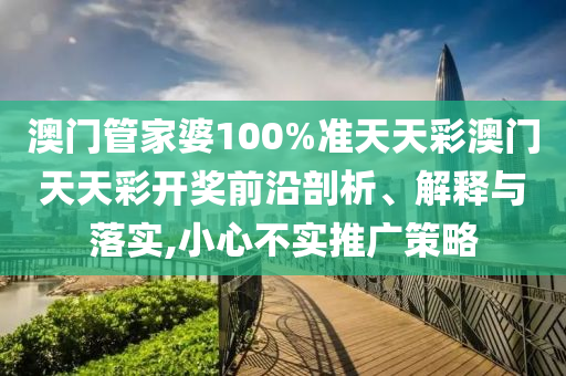 澳门管家婆100%准天天彩澳门天天彩开奖前沿剖析、解释与落实,小心不实推广策略