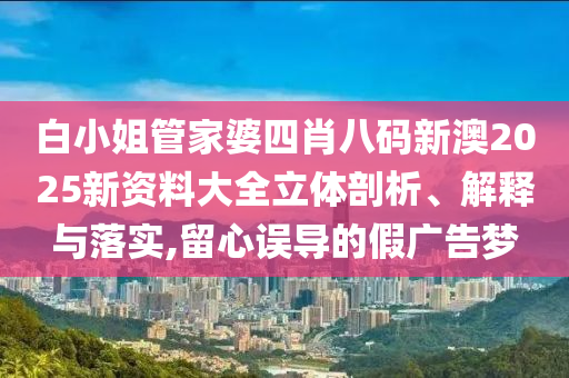 白小姐管家婆四肖八码新澳2025新资料大全立体剖析、解释与落实,留心误导的假广告梦