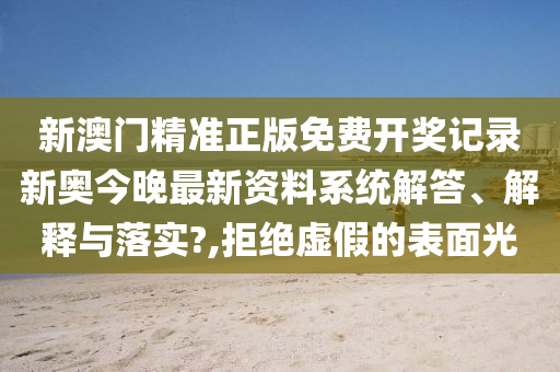 新澳门精准正版免费开奖记录新奥今晚最新资料系统解答、解释与落实?,拒绝虚假的表面光
