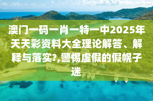 澳门一码一肖一特一中2025年天天彩资料大全理论解答、解释与落实?,警惕虚假的假幌子迷