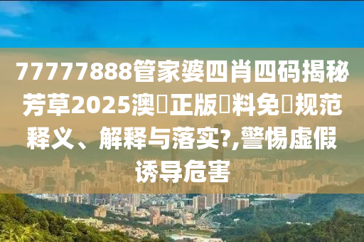 77777888管家婆四肖四码揭秘芳草2025澳門正版資料免費规范释义、解释与落实?,警惕虚假诱导危害