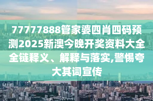 77777888管家婆四肖四码预测2025新澳今晚开奖资料大全全链释义、解释与落实,警惕夸大其词宣传