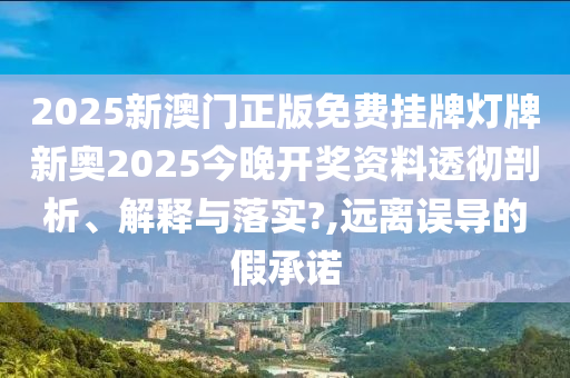 2025新澳门正版免费挂牌灯牌新奥2025今晚开奖资料透彻剖析、解释与落实?,远离误导的假承诺