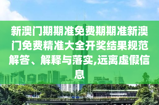 新澳门期期准免费期期准新澳门免费精准大全开奖结果规范解答、解释与落实,远离虚假信息