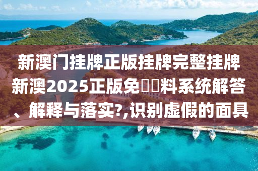 新澳门挂牌正版挂牌完整挂牌新澳2025正版免費資料系统解答、解释与落实?,识别虚假的面具