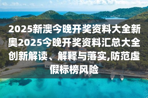 2025新澳今晚开奖资料大全新奥2025今晚开奖资料汇总大全创新解读、解释与落实,防范虚假标榜风险