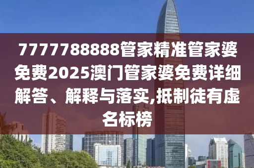 7777788888管家精准管家婆免费2025澳门管家婆免费详细解答、解释与落实,抵制徒有虚名标榜