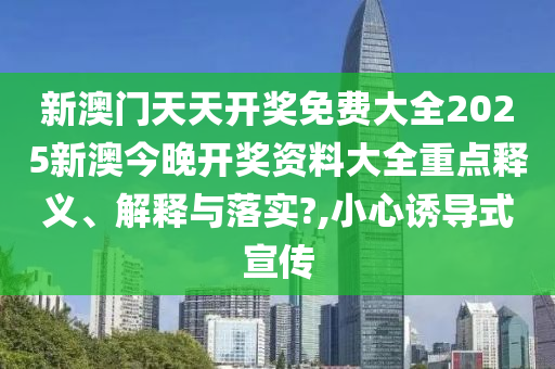 新澳门天天开奖免费大全2025新澳今晚开奖资料大全重点释义、解释与落实?,小心诱导式宣传