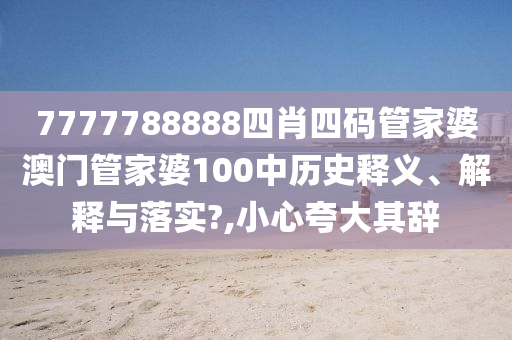 7777788888四肖四码管家婆澳门管家婆100中历史释义、解释与落实?,小心夸大其辞