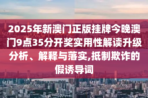 2025年新澳门正版挂牌今晚澳门9点35分开奖实用性解读升级分析、解释与落实,抵制欺诈的假诱导词
