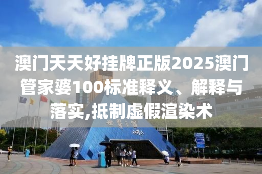 澳门天天好挂牌正版2025澳门管家婆100标准释义、解释与落实,抵制虚假渲染术