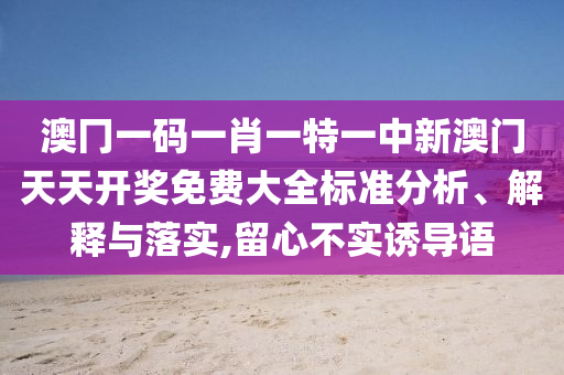 澳冂一码一肖一特一中新澳门天天开奖免费大全标准分析、解释与落实,留心不实诱导语