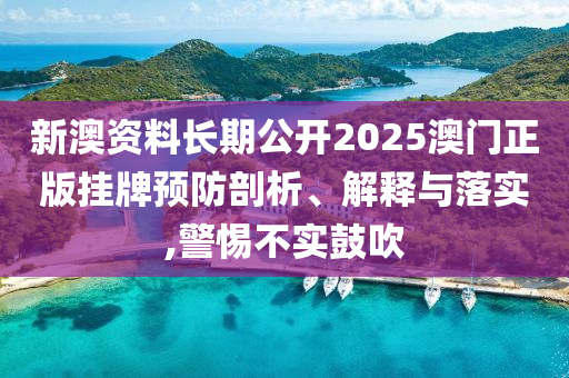 新澳资料长期公开2025澳门正版挂牌预防剖析、解释与落实,警惕不实鼓吹