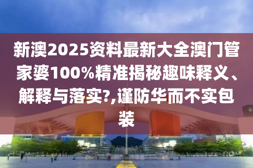 新澳2025资料最新大全澳门管家婆100%精准揭秘趣味释义、解释与落实?,谨防华而不实包装