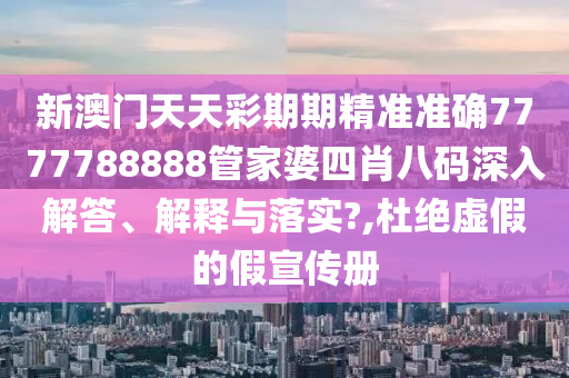 新澳门天天彩期期精准准确7777788888管家婆四肖八码深入解答、解释与落实?,杜绝虚假的假宣传册