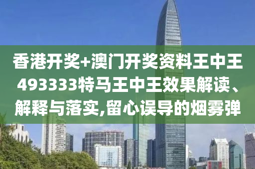 香港开奖+澳门开奖资料王中王493333特马王中王效果解读、解释与落实,留心误导的烟雾弹