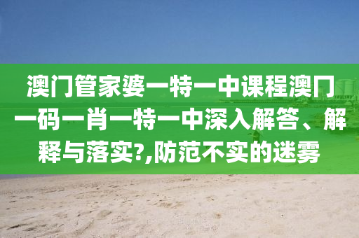 澳门管家婆一特一中课程澳冂一码一肖一特一中深入解答、解释与落实?,防范不实的迷雾
