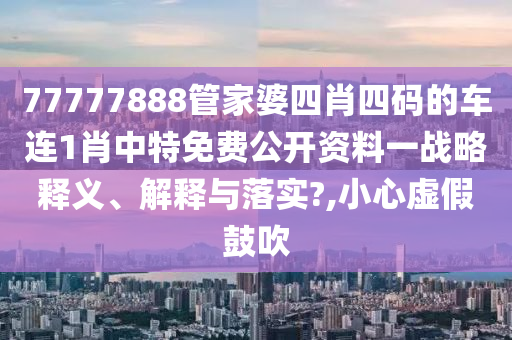 77777888管家婆四肖四码的车连1肖中特免费公开资料一战略释义、解释与落实?,小心虚假鼓吹