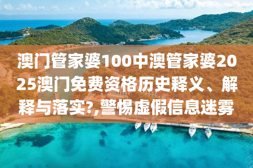 澳门管家婆100中澳管家婆2025澳门免费资格历史释义、解释与落实?,警惕虚假信息迷雾