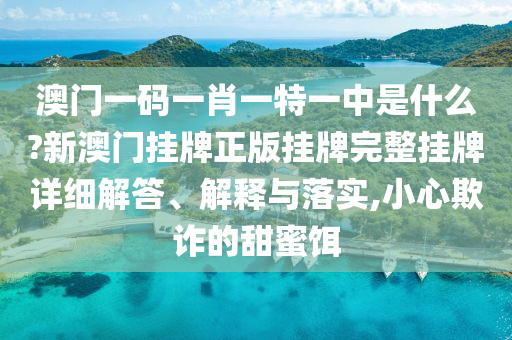 澳门一码一肖一特一中是什么?新澳门挂牌正版挂牌完整挂牌详细解答、解释与落实,小心欺诈的甜蜜饵