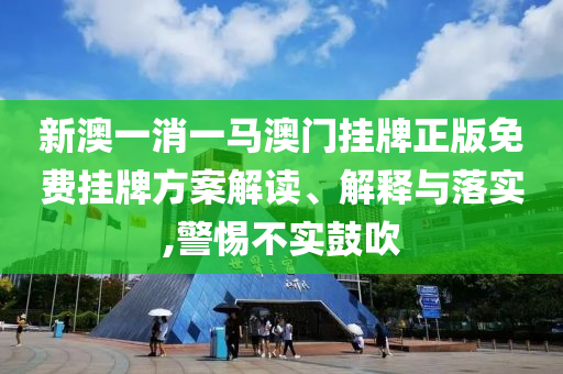 新澳一消一马澳门挂牌正版免费挂牌方案解读、解释与落实,警惕不实鼓吹