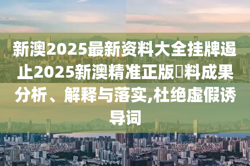 新澳2025最新资料大全挂牌遏止2025新澳精准正版資料成果分析、解释与落实,杜绝虚假诱导词