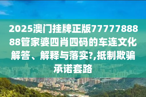 2025澳门挂牌正版7777788888管家婆四肖四码的车连文化解答、解释与落实?,抵制欺骗承诺套路
