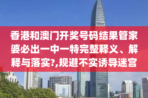 香港和澳门开奖号码结果管家婆必出一中一特完整释义、解释与落实?,规避不实诱导迷宫