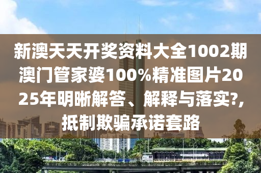 新澳天天开奖资料大全1002期澳门管家婆100%精准图片2025年明晰解答、解释与落实?,抵制欺骗承诺套路