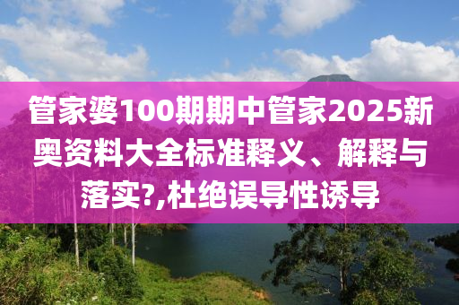管家婆100期期中管家2025新奥资料大全标准释义、解释与落实?,杜绝误导性诱导