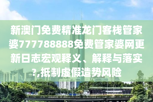 新澳门免费精准龙门客栈管家婆777788888免费管家婆网更新日志宏观释义、解释与落实?,抵制虚假造势风险