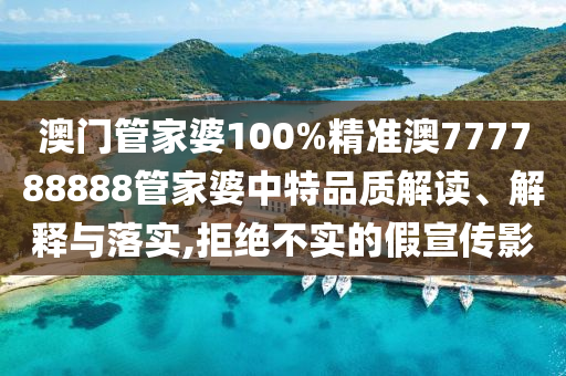 澳门管家婆100%精准澳777788888管家婆中特品质解读、解释与落实,拒绝不实的假宣传影