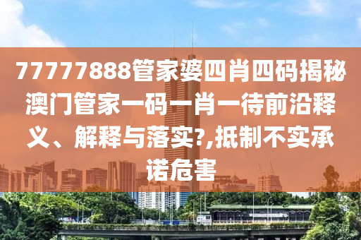 77777888管家婆四肖四码揭秘澳门管家一码一肖一待前沿释义、解释与落实?,抵制不实承诺危害