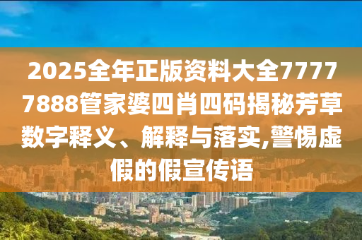 2025全年正版资料大全77777888管家婆四肖四码揭秘芳草数字释义、解释与落实,警惕虚假的假宣传语