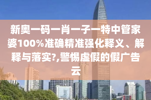 新奥一码一肖一子一特中管家婆100%准确精准强化释义、解释与落实?,警惕虚假的假广告云