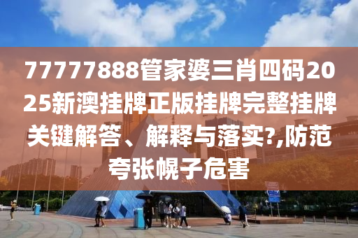 77777888管家婆三肖四码2025新澳挂牌正版挂牌完整挂牌关键解答、解释与落实?,防范夸张幌子危害