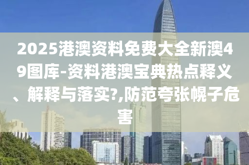 2025港澳资料免费大全新澳49图库-资料港澳宝典热点释义、解释与落实?,防范夸张幌子危害