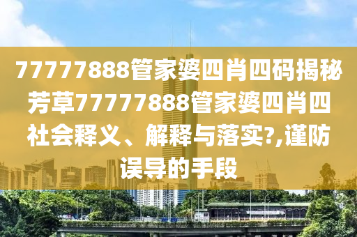 77777888管家婆四肖四码揭秘芳草77777888管家婆四肖四社会释义、解释与落实?,谨防误导的手段