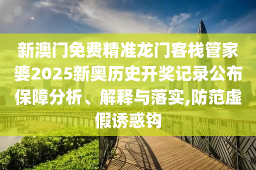 新澳门免费精准龙门客栈管家婆2025新奥历史开奖记录公布保障分析、解释与落实,防范虚假诱惑钩